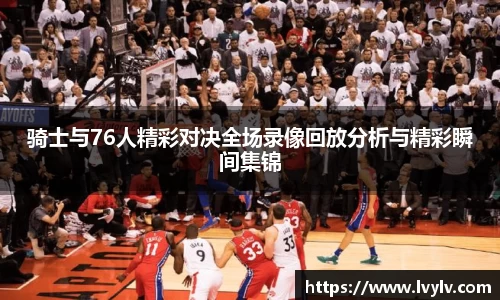 骑士与76人精彩对决全场录像回放分析与精彩瞬间集锦