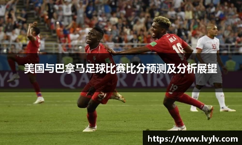 leyu美国与巴拿马足球比赛比分预测及分析展望